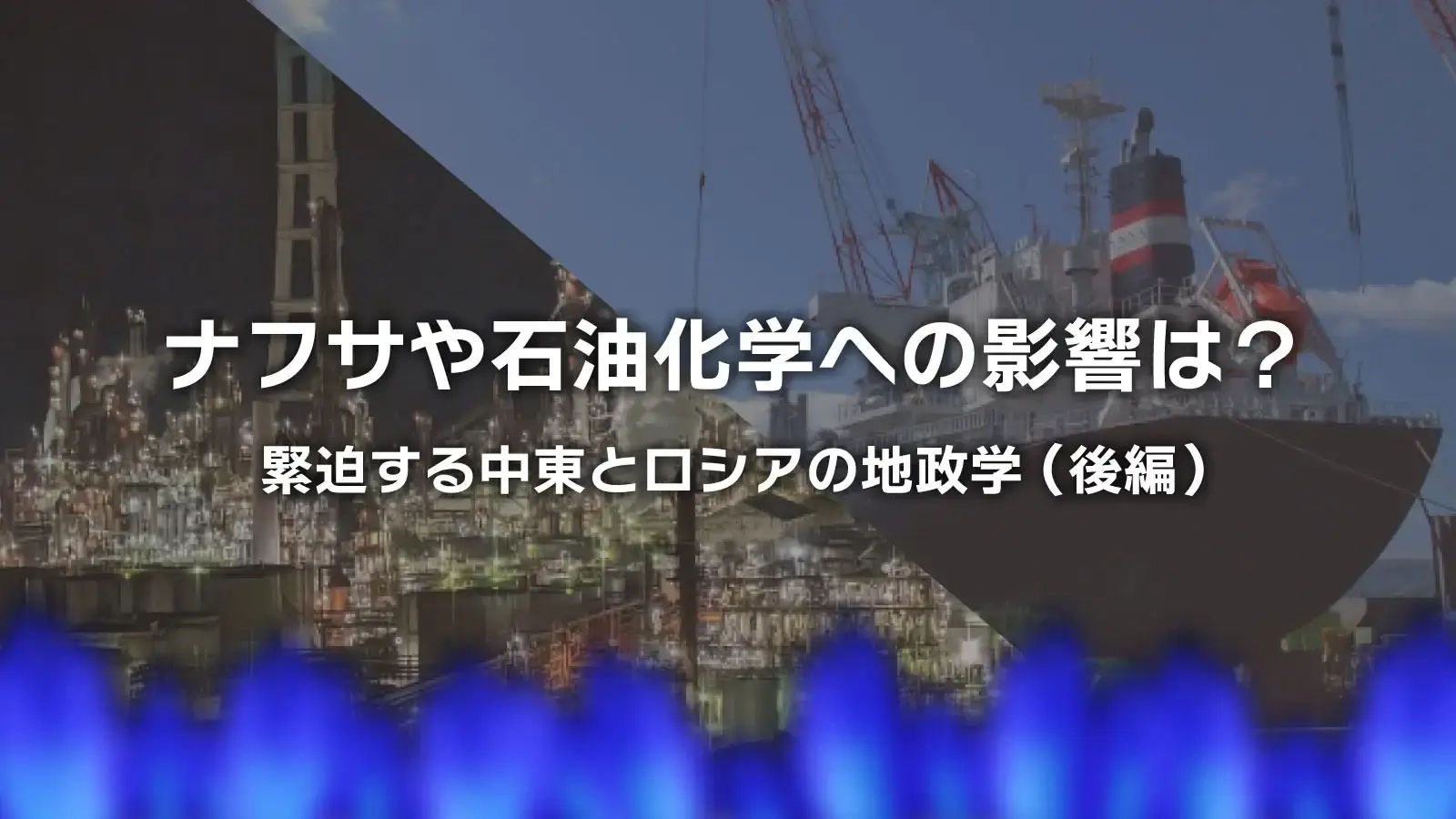 ナフサや石油化学への影響は？ 緊迫する中東とロシアの地政学（後編）